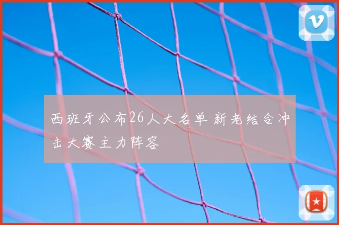 西班牙公布26人大名单 新老结合冲击大赛主力阵容