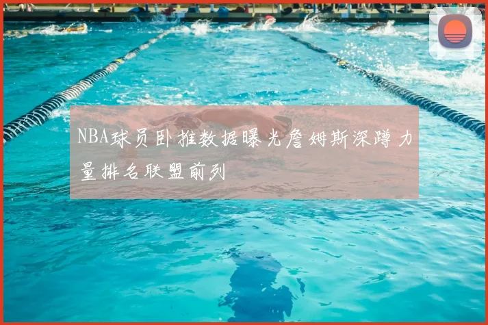 NBA球员卧推数据曝光詹姆斯深蹲力量排名联盟前列
