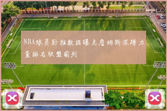 NBA球员卧推数据曝光詹姆斯深蹲力量排名联盟前列