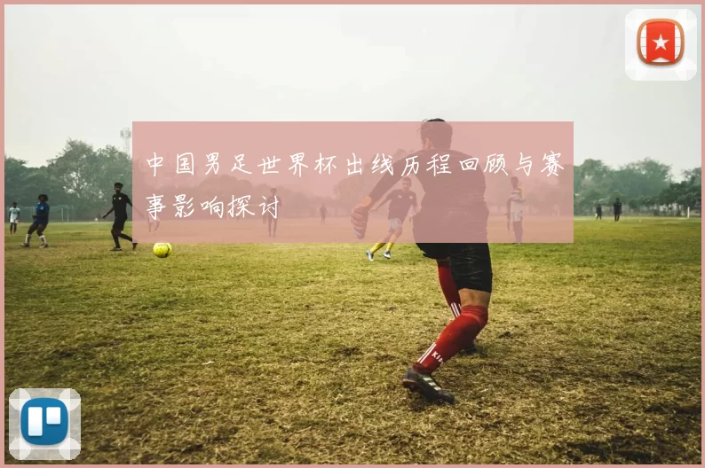 中国男足世界杯出线历程回顾与赛事影响探讨