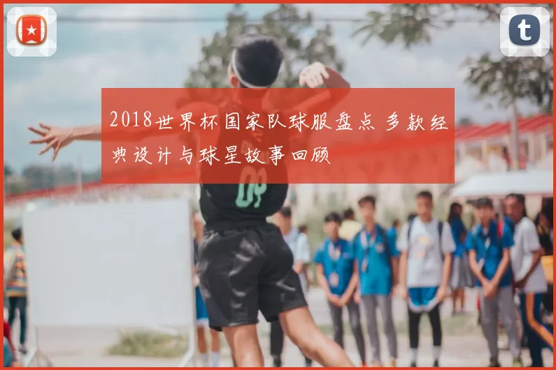 2018世界杯国家队球服盘点 多款经典设计与球星故事回顾