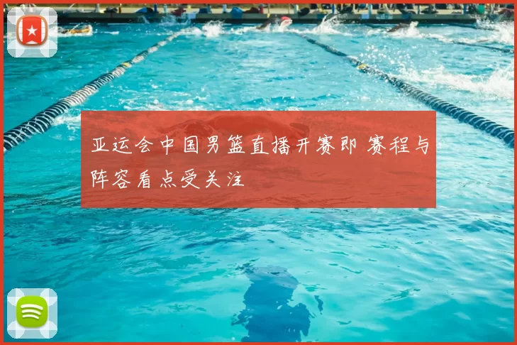 亚运会中国男篮直播开赛即 赛程与阵容看点受关注