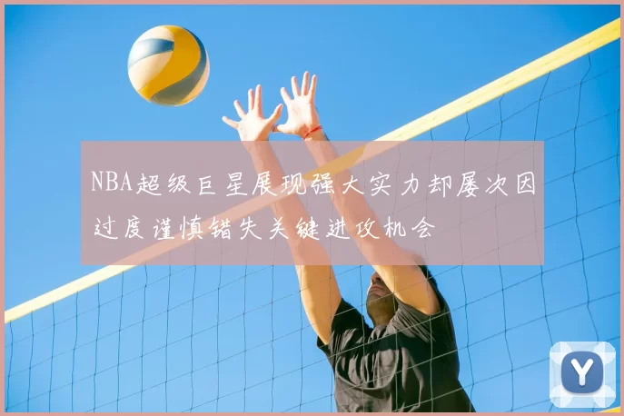 NBA超级巨星展现强大实力却屡次因过度谨慎错失关键进攻机会