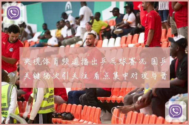 央视体育频道播出乒乓球赛况 国乒关键场次引关注 看点集中对攻与晋级争夺