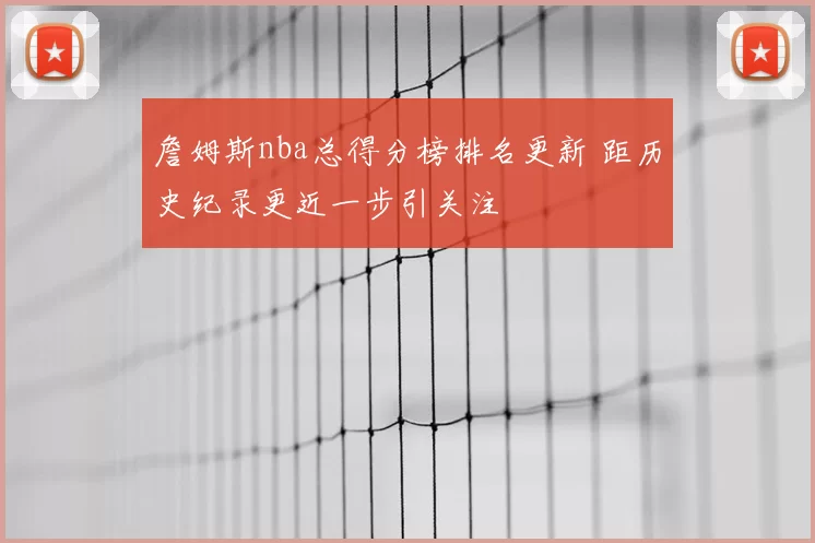 詹姆斯nba总得分榜排名更新 距历史纪录更近一步引关注