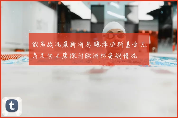 俄乌战况最新消息 曝泽连斯基会见乌足协主席探讨欧洲杯备战情况