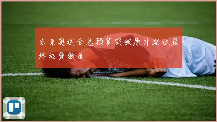 东京奥运会总预算突破原计划达最终经费额度