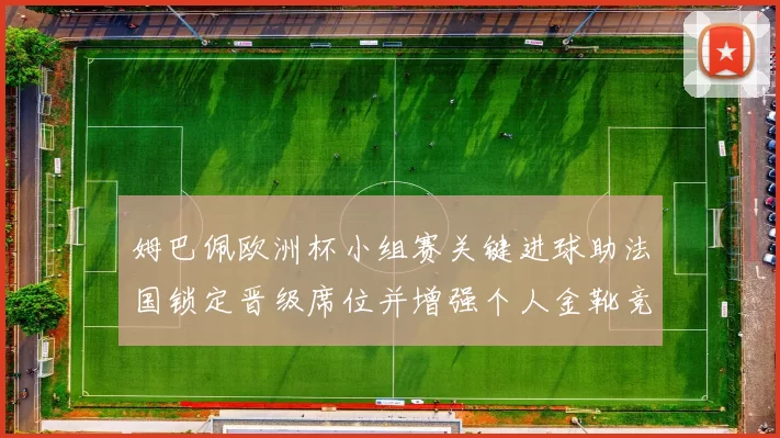 姆巴佩欧洲杯小组赛关键进球助法国锁定晋级席位并增强个人金靴竞争力