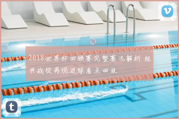 2018世界杯回顾赛完整赛况解析 经典战役再现进球看点回放