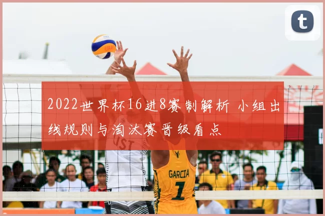 2022世界杯16进8赛制解析 小组出线规则与淘汰赛晋级看点