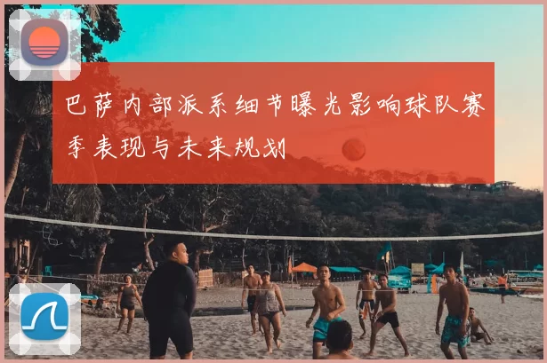巴萨内部派系细节曝光影响球队赛季表现与未来规划