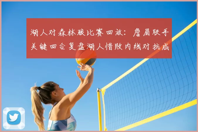 湖人对森林狼比赛回放：詹眉联手关键回合复盘湖人惜败内线对抗成焦点
