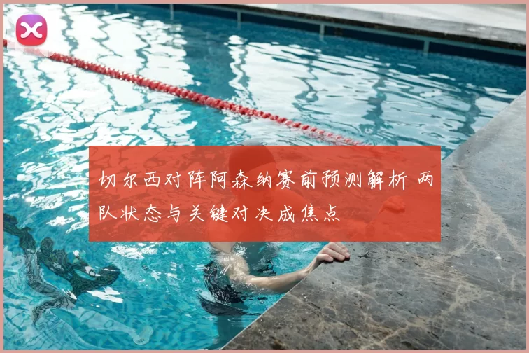 切尔西对阵阿森纳赛前预测解析 两队状态与关键对决成焦点