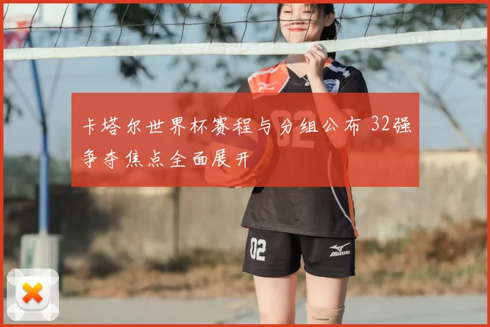 卡塔尔世界杯赛程与分组公布 32强争夺焦点全面展开