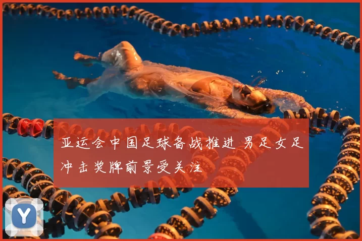 亚运会中国足球备战推进 男足女足冲击奖牌前景受关注