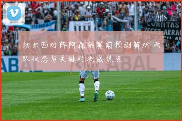 切尔西对阵阿森纳赛前预测解析 两队状态与关键对决成焦点