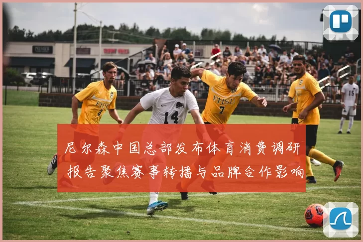 尼尔森中国总部发布体育消费调研 报告聚焦赛事转播与品牌合作影响
