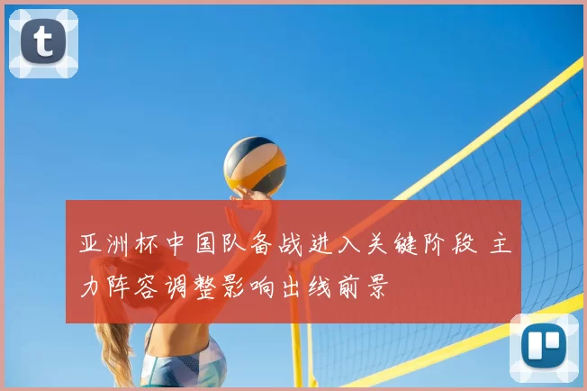亚洲杯中国队备战进入关键阶段 主力阵容调整影响出线前景