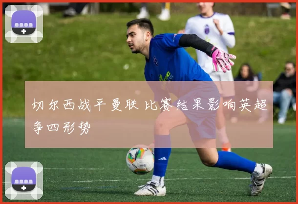 切尔西战平曼联 比赛结果影响英超争四形势