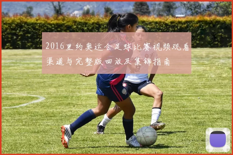 2016里约奥运会足球比赛视频观看渠道与完整版回放及集锦指南