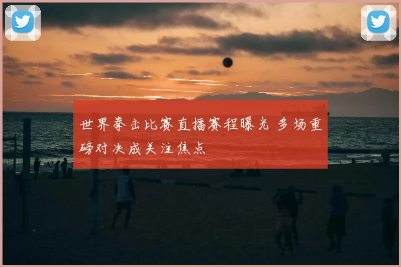 世界拳击比赛直播赛程曝光 多场重磅对决成关注焦点