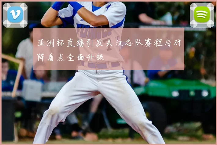 亚洲杯直播引发关注各队赛程与对阵看点全面升级