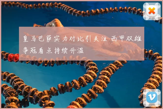 皇马巴萨实力对比引关注 西甲双雄争冠看点持续升温