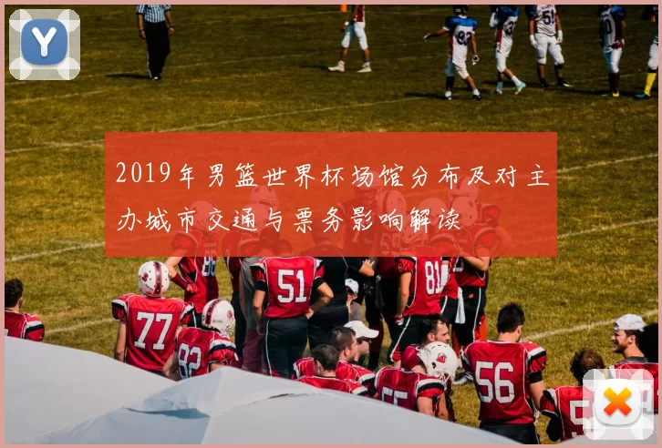 2019年男篮世界杯场馆分布及对主办城市交通与票务影响解读