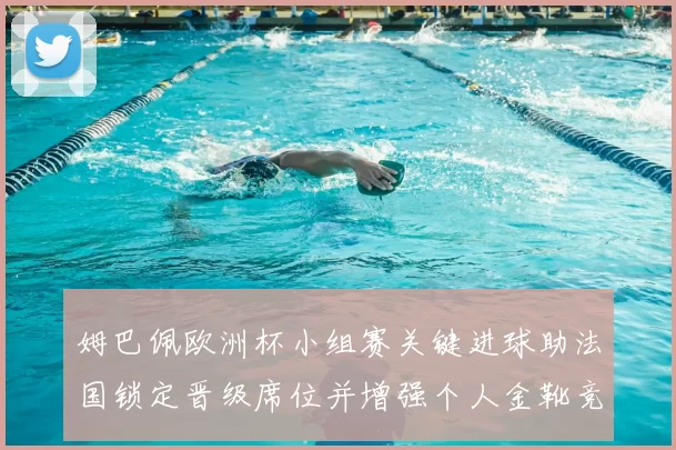 姆巴佩欧洲杯小组赛关键进球助法国锁定晋级席位并增强个人金靴竞争力