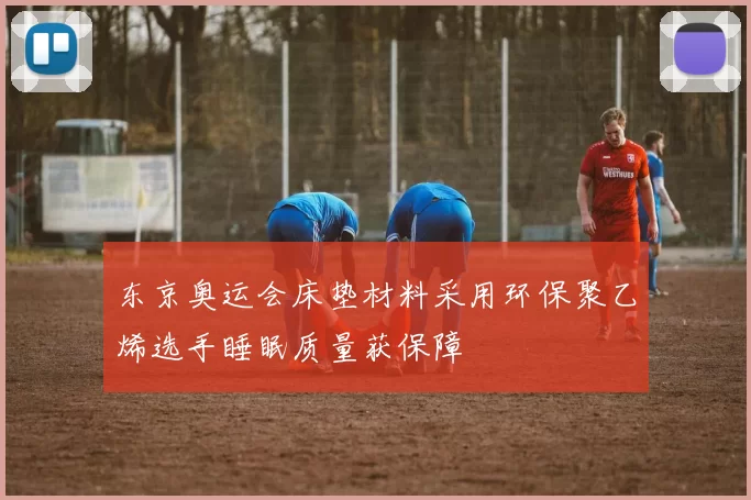 东京奥运会床垫材料采用环保聚乙烯选手睡眠质量获保障