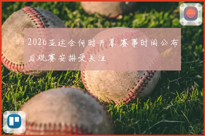 2026亚运会何时开幕 赛事时间公布后观赛安排受关注