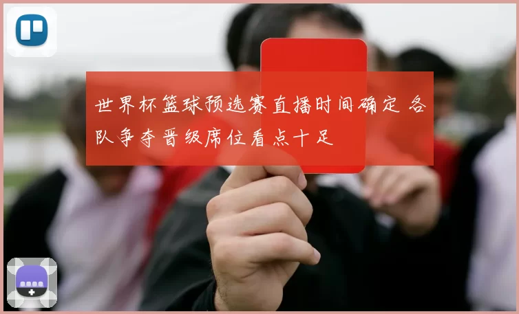 世界杯篮球预选赛直播时间确定 各队争夺晋级席位看点十足