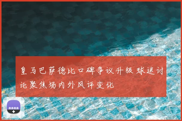 皇马巴萨德比口碑争议升级 球迷讨论聚焦场内外风评变化
