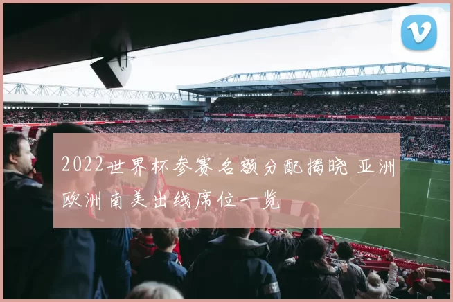 2022世界杯参赛名额分配揭晓 亚洲欧洲南美出线席位一览
