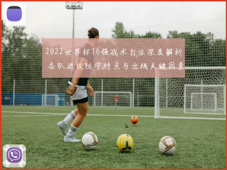 2022世界杯16强战术打法深度解析 各队进攻防守特点与出线关键因素