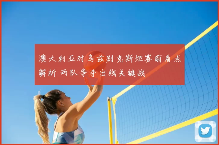 澳大利亚对乌兹别克斯坦赛前看点解析 两队争夺出线关键战