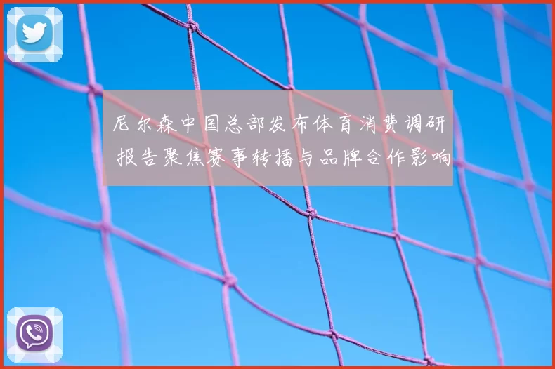 尼尔森中国总部发布体育消费调研 报告聚焦赛事转播与品牌合作影响