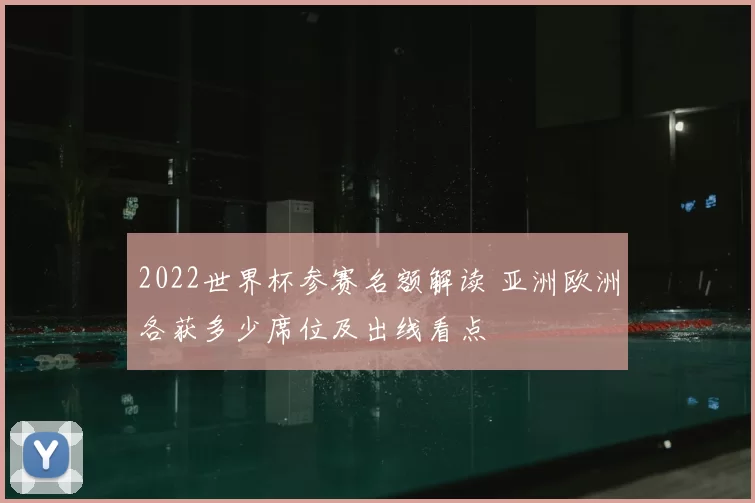2022世界杯参赛名额解读 亚洲欧洲各获多少席位及出线看点