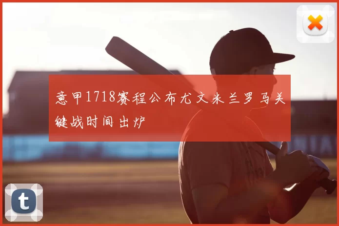 意甲1718赛程公布尤文米兰罗马关键战时间出炉