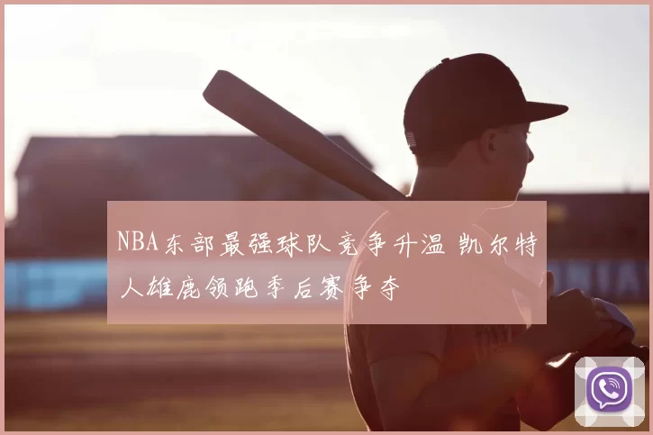 NBA东部最强球队竞争升温 凯尔特人雄鹿领跑季后赛争夺