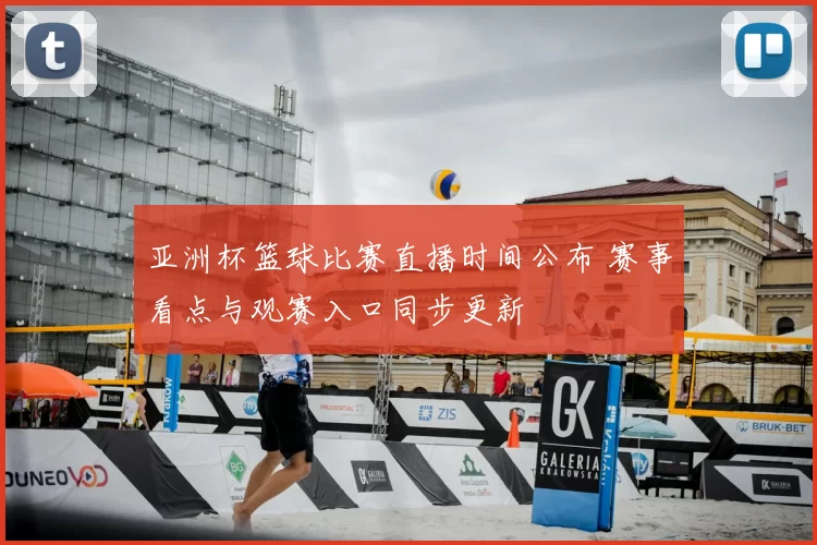 亚洲杯篮球比赛直播时间公布 赛事看点与观赛入口同步更新