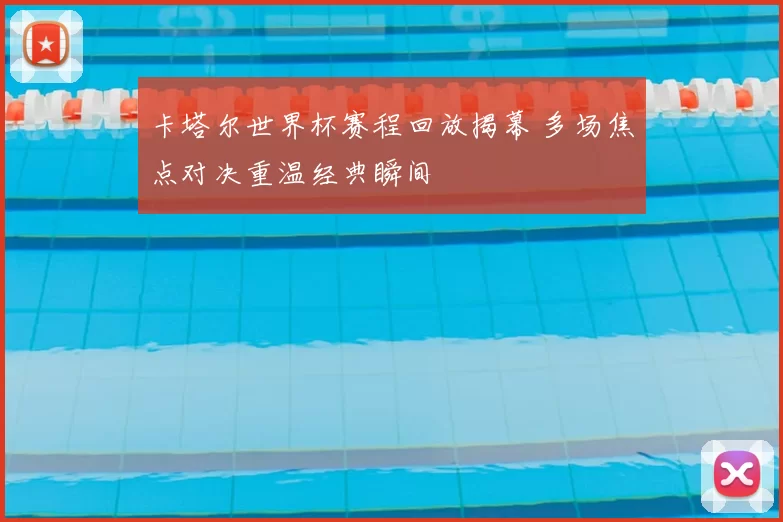 卡塔尔世界杯赛程回放揭幕 多场焦点对决重温经典瞬间