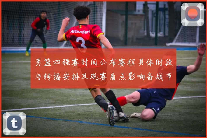 男篮四强赛时间公布赛程具体时段与转播安排及观赛看点影响备战节奏