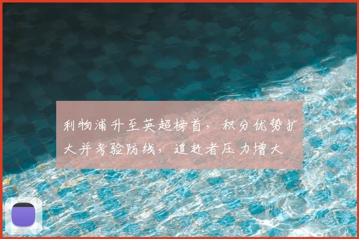 利物浦升至英超榜首，积分优势扩大并考验防线，追赶者压力增大