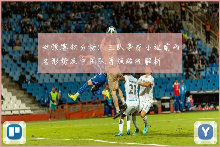 世预赛积分榜：三队争夺小组前两名形势及中国队晋级路径解析
