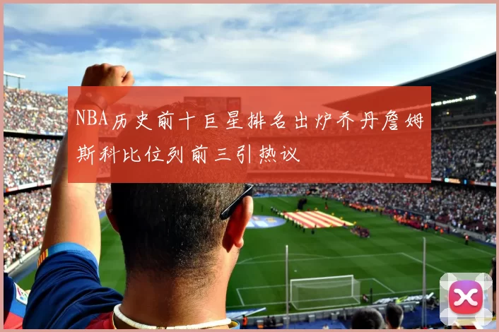 NBA历史前十巨星排名出炉乔丹詹姆斯科比位列前三引热议