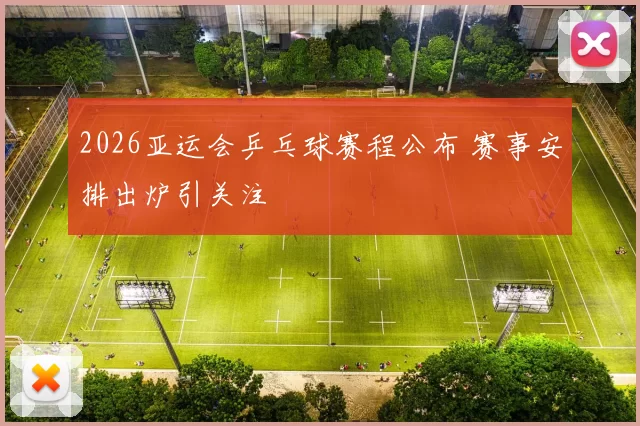 2026亚运会乒乓球赛程公布 赛事安排出炉引关注