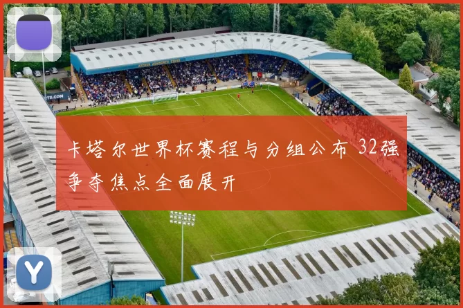 卡塔尔世界杯赛程与分组公布 32强争夺焦点全面展开