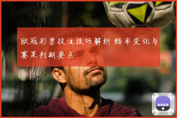 欧冠彩票投注技巧解析 赔率变化与赛果判断要点