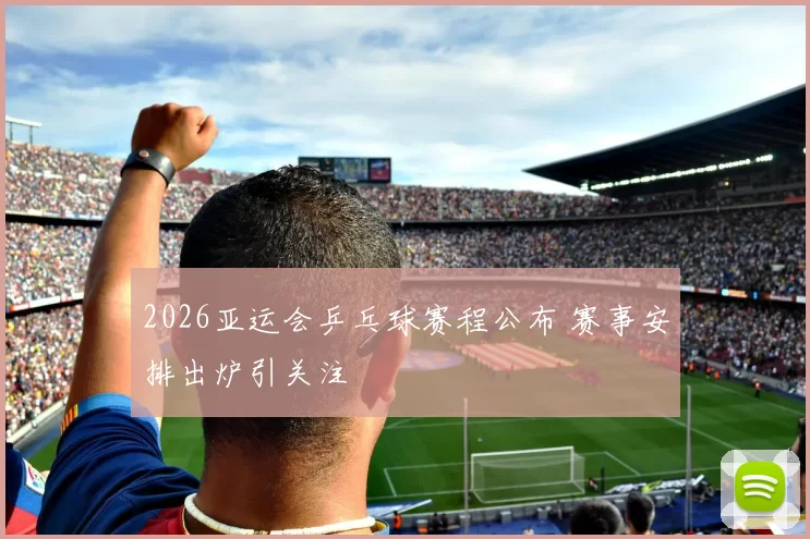 2026亚运会乒乓球赛程公布 赛事安排出炉引关注